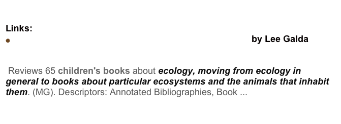 Around the world in 89 Books Discussion
Links:
Children's Books: Saving our planet, saving ourselves  by Lee Galda
ERIC - Saving Our Planet, Saving Ourselves 
 Reviews 65 children's books about ecology, moving from ecology in general to books about particular ecosystems and the animals that inhabit them. (MG). Descriptors: Annotated Bibliographies, Book ...